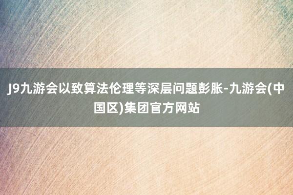 J9九游会以致算法伦理等深层问题彭胀-九游会(中国区)集团官方网站