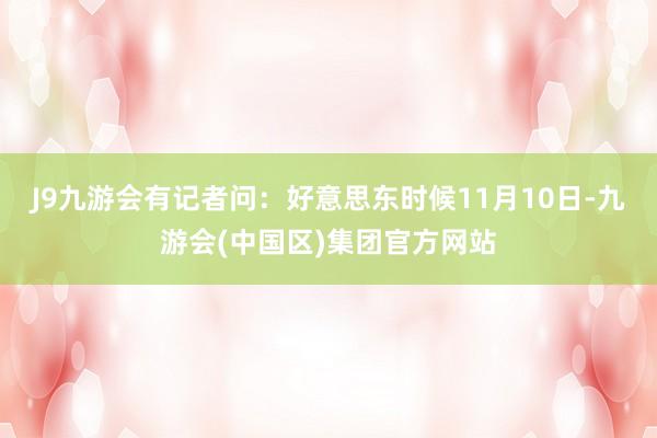 J9九游会　　有记者问：好意思东时候11月10日-九游会(中国区)集团官方网站