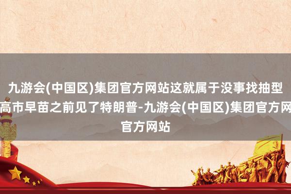 九游会(中国区)集团官方网站这就属于没事找抽型？高市早苗之前见了特朗普-九游会(中国区)集团官方网站