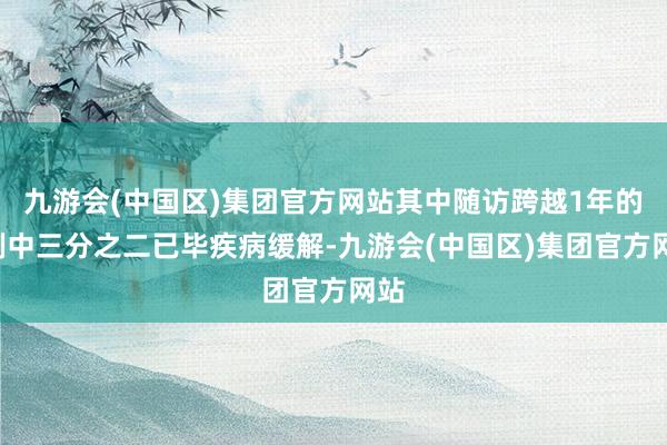 九游会(中国区)集团官方网站其中随访跨越1年的9例中三分之二已毕疾病缓解-九游会(中国区)集团官方网站