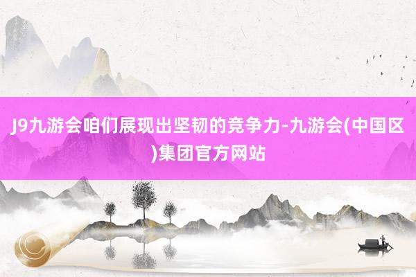 J9九游会咱们展现出坚韧的竞争力-九游会(中国区)集团官方网站