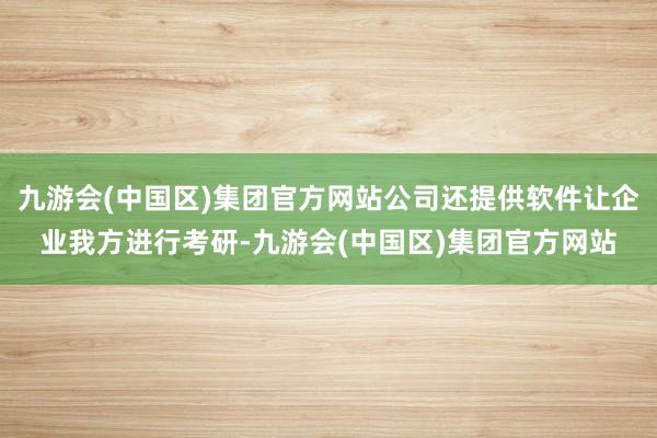 九游会(中国区)集团官方网站公司还提供软件让企业我方进行考研-九游会(中国区)集团官方网站
