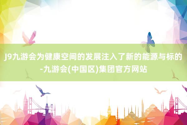 J9九游会为健康空间的发展注入了新的能源与标的-九游会(中国区)集团官方网站