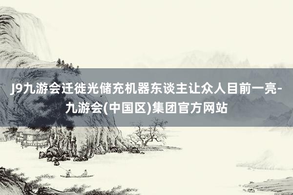 J9九游会迁徙光储充机器东谈主让众人目前一亮-九游会(中国区)集团官方网站
