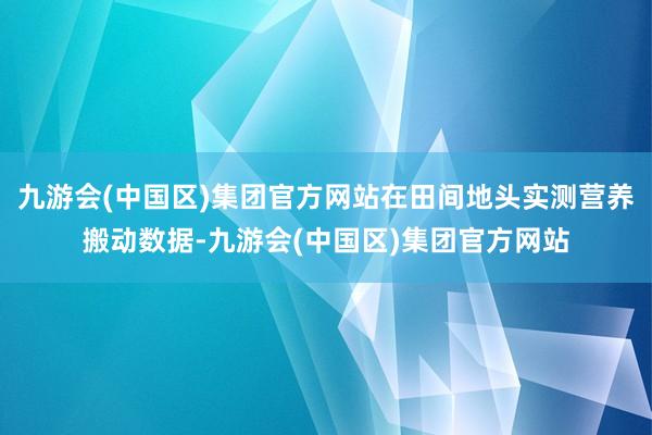九游会(中国区)集团官方网站在田间地头实测营养搬动数据-九游会(中国区)集团官方网站
