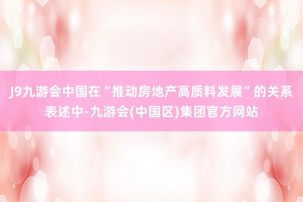 J9九游会中国在“推动房地产高质料发展”的关系表述中-九游会(中国区)集团官方网站