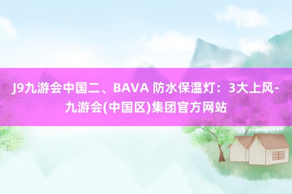 J9九游会中国二、BAVA 防水保温灯：3大上风-九游会(中国区)集团官方网站