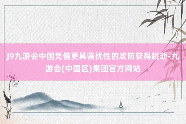 J9九游会中国凭借更具骚扰性的攻防获得跳动-九游会(中国区)集团官方网站
