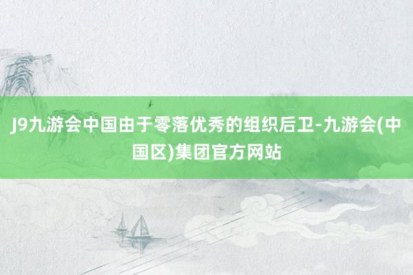 J9九游会中国由于零落优秀的组织后卫-九游会(中国区)集团官方网站