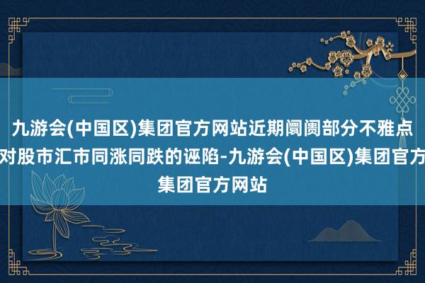 九游会(中国区)集团官方网站近期阛阓部分不雅点存在对股市汇市同涨同跌的诬陷-九游会(中国区)集团官方网站