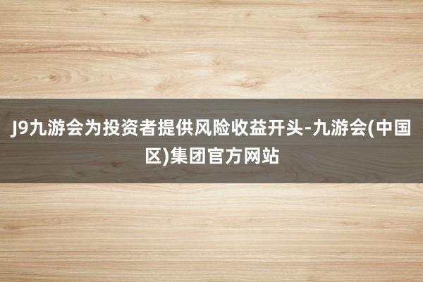 J9九游会为投资者提供风险收益开头-九游会(中国区)集团官方网站