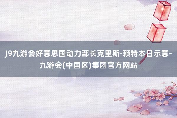 J9九游会好意思国动力部长克里斯·赖特本日示意-九游会(中国区)集团官方网站