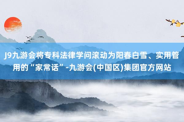 J9九游会将专科法律学问滚动为阳春白雪、实用管用的“家常话”-九游会(中国区)集团官方网站