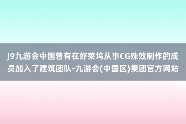 J9九游会中国曾有在好莱坞从事CG殊效制作的成员加入了建筑团队-九游会(中国区)集团官方网站
