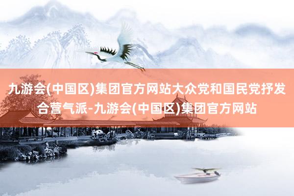 九游会(中国区)集团官方网站大众党和国民党抒发合营气派-九游会(中国区)集团官方网站