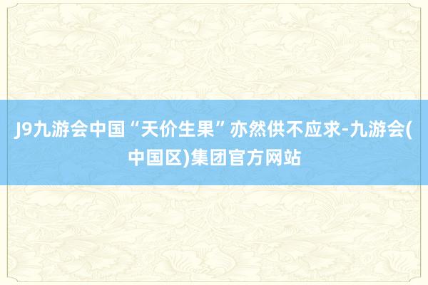 J9九游会中国“天价生果”亦然供不应求-九游会(中国区)集团官方网站